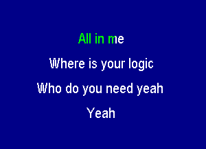 All in me

Where is your logic

Who do you need yeah
Yeah