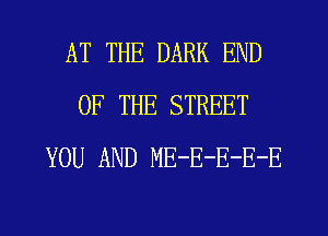 AT THE DARK END
OF THE STREET
YOU AND ME-E-E-E-E