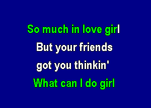 So much in love girl
But your friends
got you thinkin'

What can I do girl