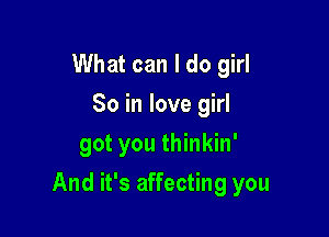 What can I do girl
80 in love girl
got you thinkin'

And it's affecting you