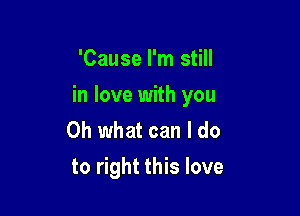 'Cause I'm still

in love with you

Oh what can I do
to right this love