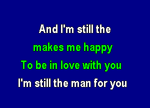 And I'm still the
makes me happy
To be in love with you

I'm still the man for you