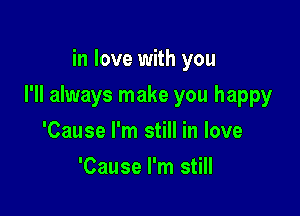 in love with you

I'll always make you happy

'Cause I'm still in love
'Cause I'm still