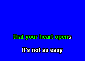 that your heart opens

It's not as easy