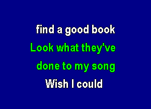 find a good book
Look what they've

done to my song
Wish I could