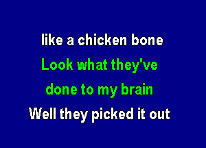 like a chicken bone
Look what they've

done to my brain
Well they picked it out