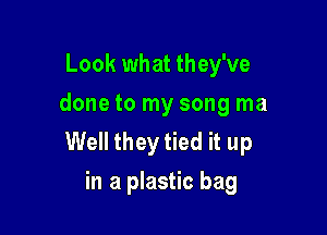 Look what they've
done to my song ma

Well they tied it up
in a plastic bag