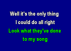 Well it's the only thing
I could do all right

Look what they've done
to my song