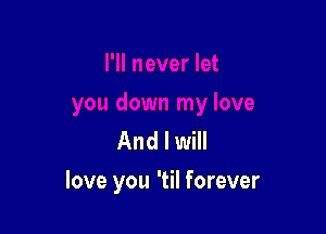 And I will

love you 'til forever