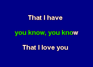 That I have

you know, you know

That I love you