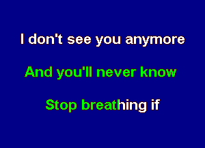 I don't see you anymore

And you'll never know

Stop breathing if