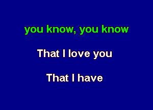 you know, you know

That I love you

That I have