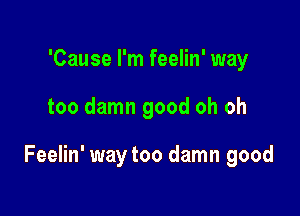 'Cause I'm feelin' way

too damn good oh oh

Feelin' way too damn good