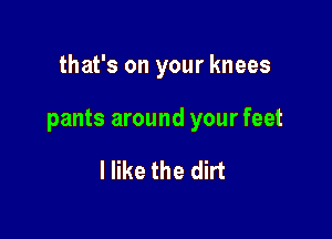 that's on your knees

pants around your feet

I like the dirt