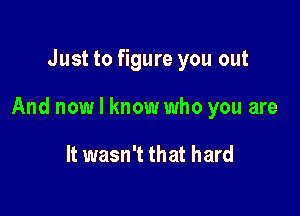 Just to figure you out

And now I know who you are

It wasn't that hard