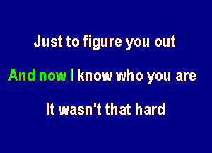 Just to figure you out

And now I know who you are

It wasn't that hard