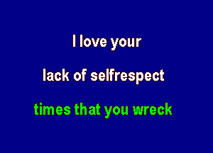 I love your

lack of selfrespect

times that you wreck