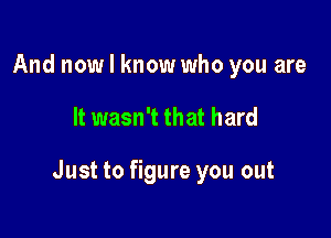 And now I know who you are

It wasn't that hard

Just to figure you out