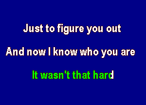 Just to figure you out

And now I know who you are

It wasn't that hard