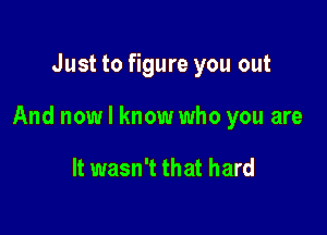 Just to figure you out

And now I know who you are

It wasn't that hard