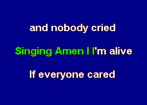 and nobody cried

Singing Amen I I'm alive

If everyone cared