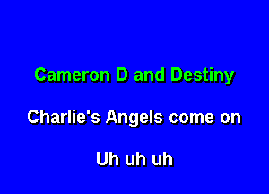 Cameron D and Destiny

Charlie's Angels come on

Uh uh uh