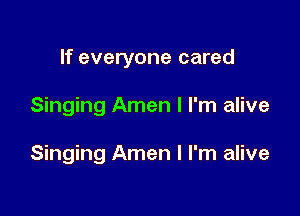 If everyone cared

Singing Amen I I'm alive

Singing Amen I I'm alive