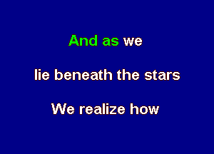 And as we

lie beneath the stars

We realize how