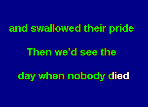 and swallowed their pride

Then we'd see the

day when nobody died