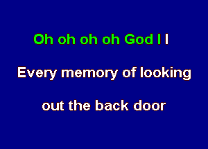 Oh oh oh oh Godll

Every memory of looking

out the back door