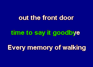 out the front door

time to say it goodbye

Every memory of walking