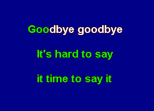 Goodbye goodbye

It's hard to say

it time to say it