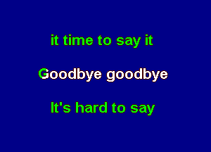 it time to say it

Goodbye goodbye

It's hard to say