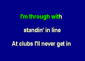 I'm through with

standin' in line

At clubs I'll never get in