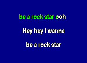 be a rock star ooh

Hey hey I wanna

be a rock star