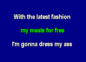 With the latest fashion

my meals for free

I'm gonna dress my ass