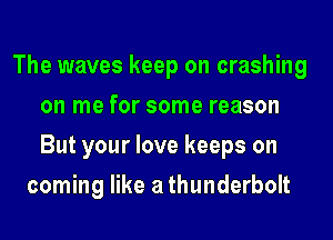 The waves keep on crashing
on me for some reason
But your love keeps on

coming like a thunderbolt