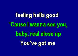 feeling hella good
'Cause I wanna see you,

baby, real close up

You've got me