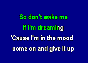 So don't wake me

if I'm dreaming

'Cause I'm in the mood
come on and give it up