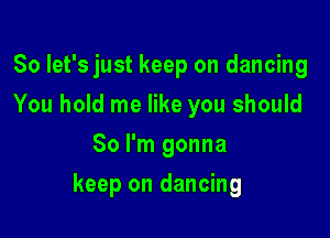 So let's just keep on dancing
You hold me like you should
So I'm gonna

keep on dancing