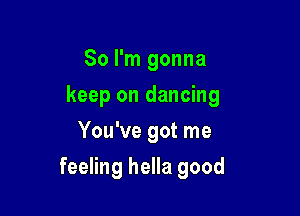 So I'm gonna
keep on dancing
You've got me

feeling hella good