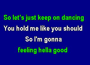 So let's just keep on dancing
You hold me like you should
So I'm gonna

feeling hella good