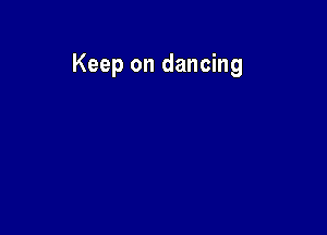 Keep on dancing