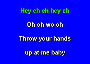 Hey eh eh hey eh

Oh oh wo oh
Throw your hands

up at me baby