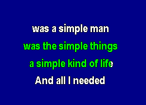 was a simple man

was the simple things

a simple kind of life
And all I needed