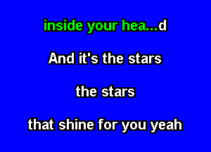 inside your hea...d
And it's the stars

the stars

that shine for you yeah