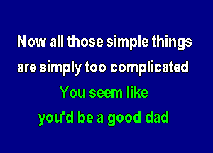 Now all those simple things

are simply too complicated

You seem like
you'd be a good dad