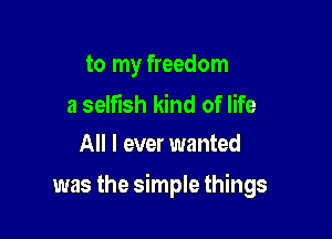 to my freedom

a selfish kind of life
All I ever wanted

was the simple things