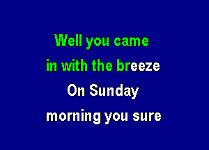 Well you came
in with the breeze

On Sunday

morning you sure