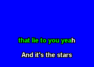 that lie to you yeah

And it's the stars